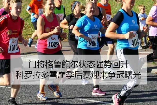 门将格鲁鲍尔状态强势回升 科罗拉多雪崩季后赛迎来争冠曙光