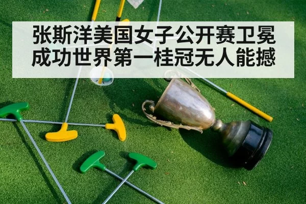 张斯洋美国女子公开赛卫冕成功世界第一桂冠无人能撼