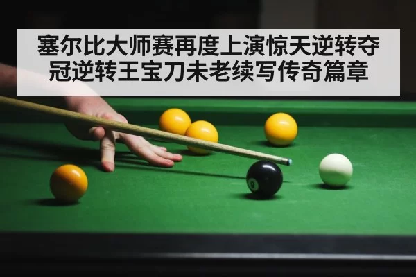 塞尔比大师赛再度上演惊天逆转夺冠逆转王宝刀未老续写传奇篇章
