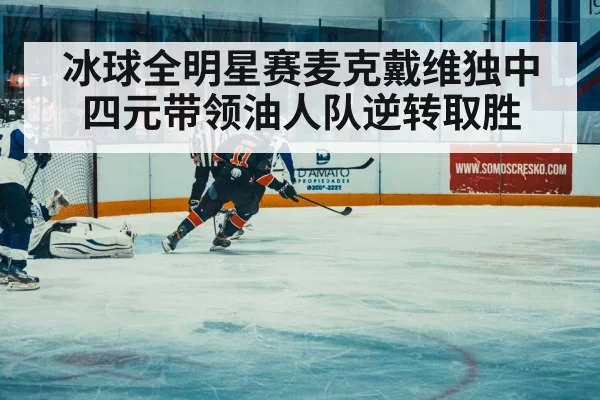 冰球全明星赛麦克戴维独中四元带领油人队逆转取胜