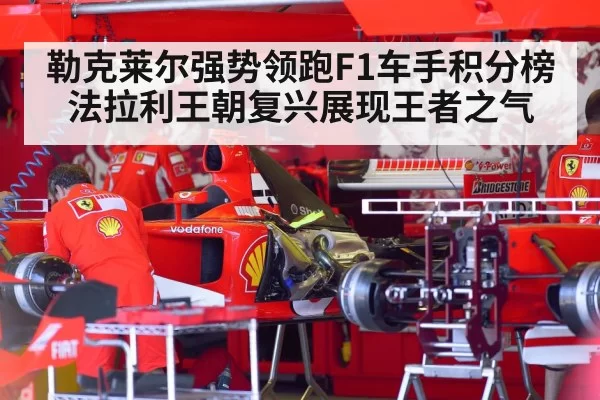 勒克莱尔强势领跑F1车手积分榜法拉利王朝复兴展现王者之气