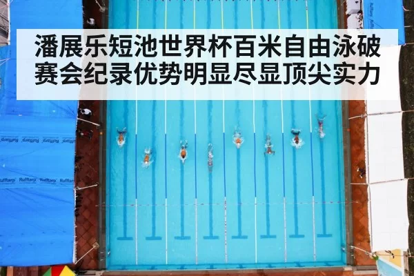潘展乐短池世界杯百米自由泳破赛会纪录优势明显尽显顶尖实力