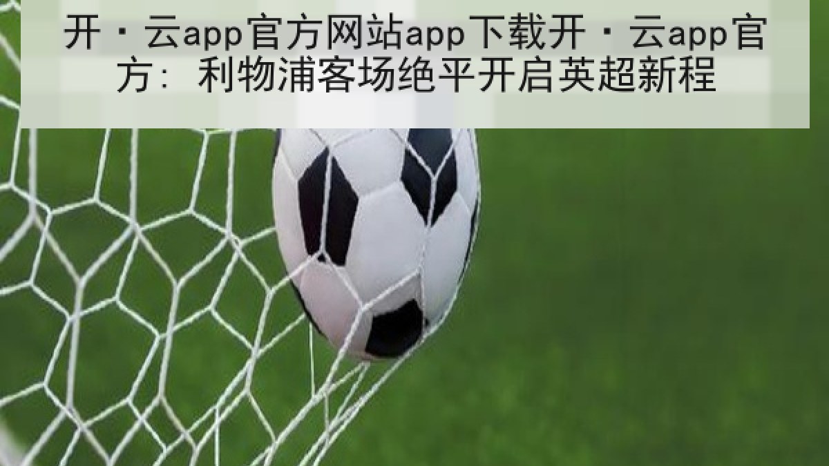 开·云app官方网站app下载开·云app官方: 利物浦客场绝平开启英超新程 开·云app官方网站app下载开·云app官方: 利物浦客场绝平开启英超新程