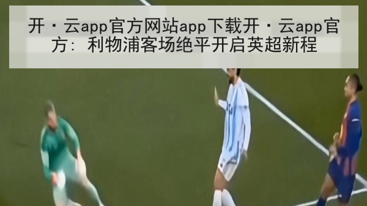 开·云app官方网站app下载开·云app官方: 利物浦客场绝平开启英超新程
