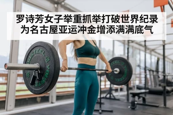 罗诗芳女子举重抓举打破世界纪录为名古屋亚运冲金增添满满底气