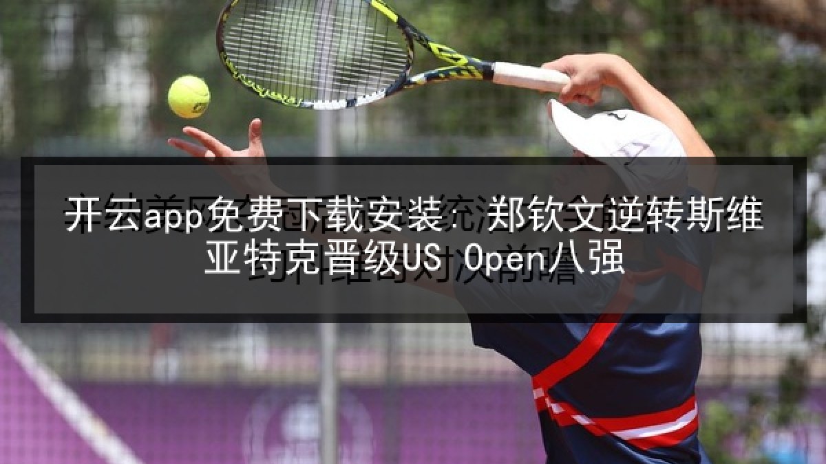 开云app免费下载安装: 郑钦文逆转斯维亚特克晋级US Open八强 开云app免费下载安装: 郑钦文逆转斯维亚特克晋级US Open八强