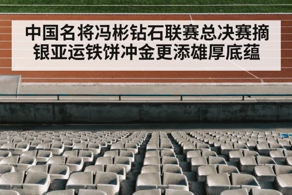 中国名将冯彬钻石联赛总决赛摘银亚运铁饼冲金更添雄厚底蕴